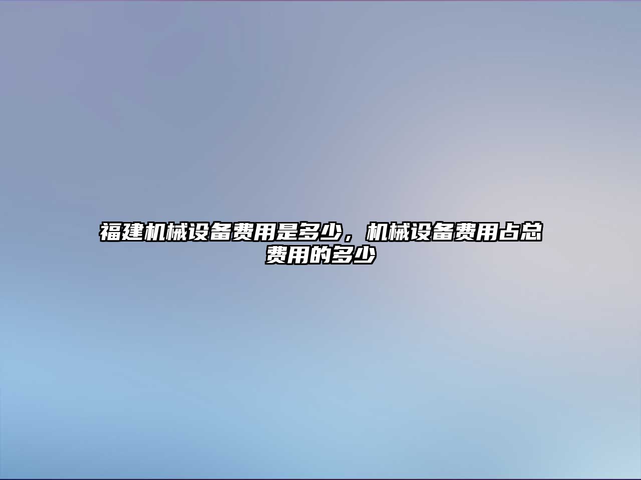 福建機(jī)械設(shè)備費(fèi)用是多少，機(jī)械設(shè)備費(fèi)用占總費(fèi)用的多少