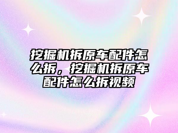 挖掘機(jī)拆原車配件怎么拆，挖掘機(jī)拆原車配件怎么拆視頻