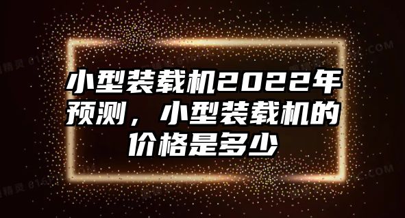 小型裝載機(jī)2022年預(yù)測，小型裝載機(jī)的價格是多少