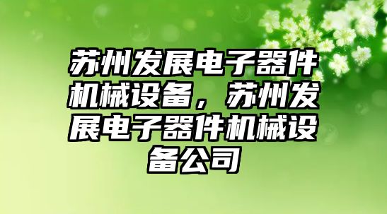 蘇州發(fā)展電子器件機械設(shè)備，蘇州發(fā)展電子器件機械設(shè)備公司