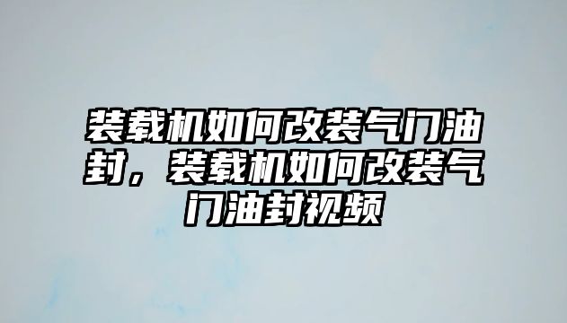 裝載機(jī)如何改裝氣門油封，裝載機(jī)如何改裝氣門油封視頻