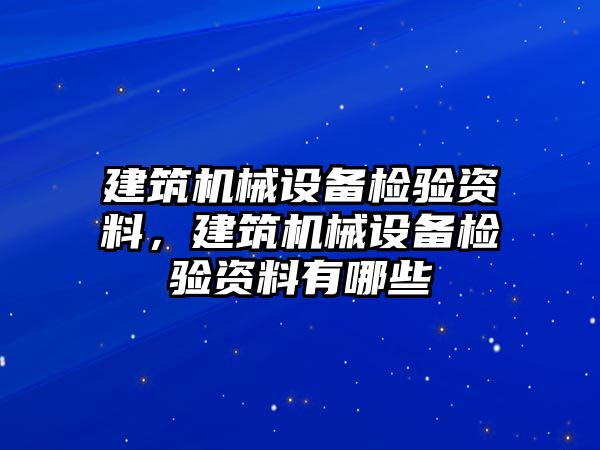 建筑機(jī)械設(shè)備檢驗(yàn)資料，建筑機(jī)械設(shè)備檢驗(yàn)資料有哪些