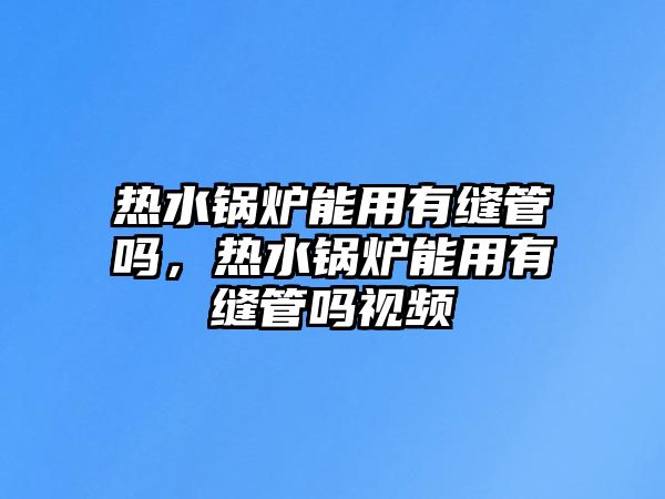 熱水鍋爐能用有縫管嗎，熱水鍋爐能用有縫管嗎視頻