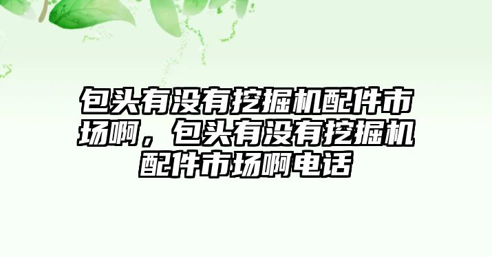 包頭有沒有挖掘機配件市場啊，包頭有沒有挖掘機配件市場啊電話