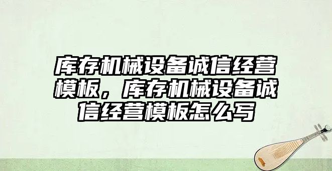 庫存機械設(shè)備誠信經(jīng)營模板，庫存機械設(shè)備誠信經(jīng)營模板怎么寫