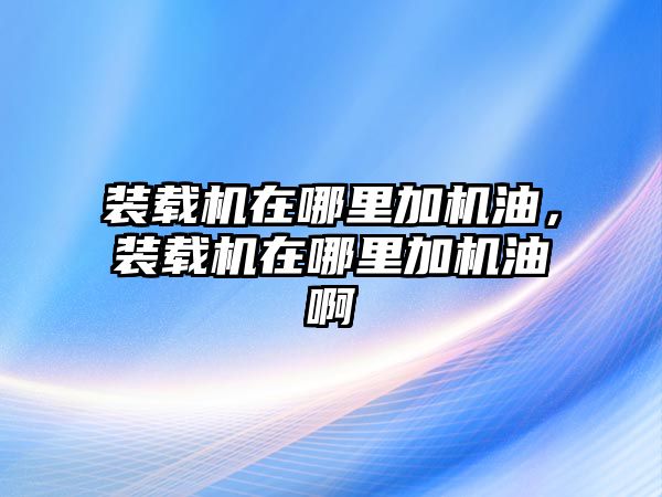 裝載機(jī)在哪里加機(jī)油，裝載機(jī)在哪里加機(jī)油啊