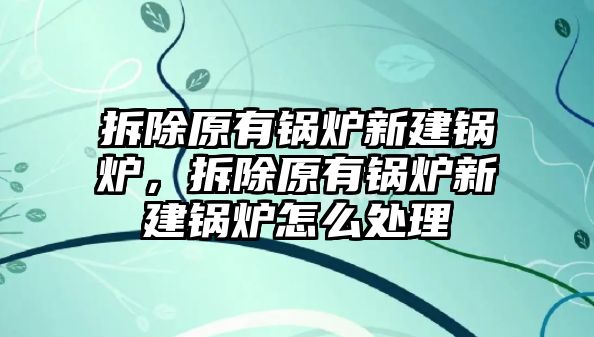 拆除原有鍋爐新建鍋爐，拆除原有鍋爐新建鍋爐怎么處理