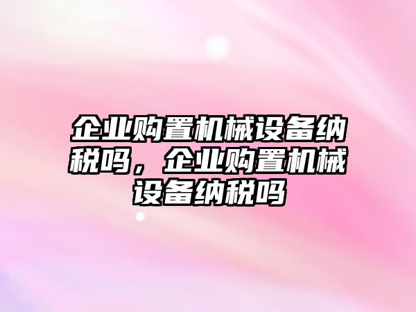 企業(yè)購置機械設(shè)備納稅嗎，企業(yè)購置機械設(shè)備納稅嗎