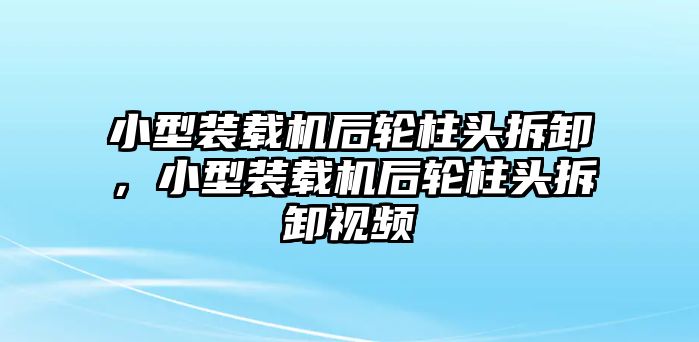 小型裝載機(jī)后輪柱頭拆卸，小型裝載機(jī)后輪柱頭拆卸視頻