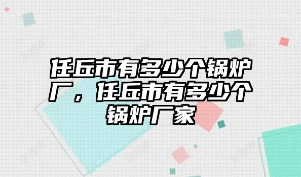 任丘市有多少個(gè)鍋爐廠，任丘市有多少個(gè)鍋爐廠家