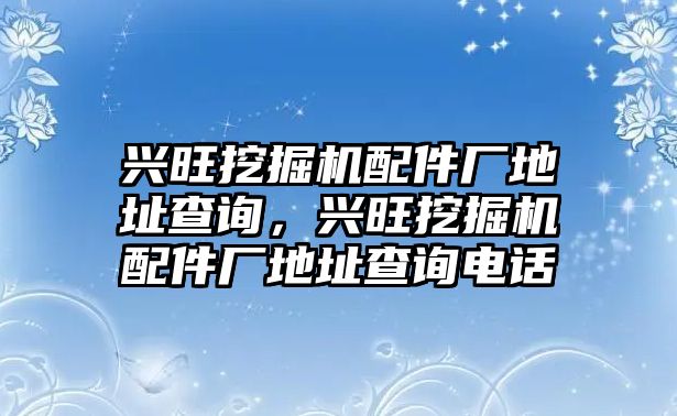 興旺挖掘機配件廠地址查詢，興旺挖掘機配件廠地址查詢電話