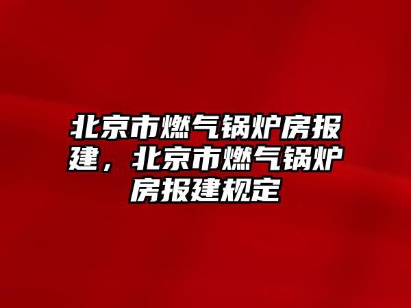 北京市燃氣鍋爐房報建，北京市燃氣鍋爐房報建規(guī)定