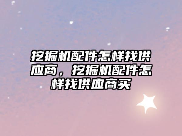 挖掘機配件怎樣找供應商，挖掘機配件怎樣找供應商買