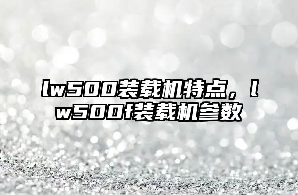 lw500裝載機特點，lw500f裝載機參數(shù)