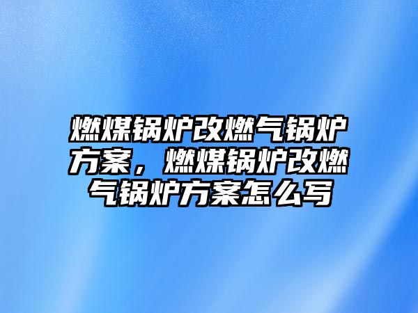 燃煤鍋爐改燃?xì)忮仩t方案，燃煤鍋爐改燃?xì)忮仩t方案怎么寫