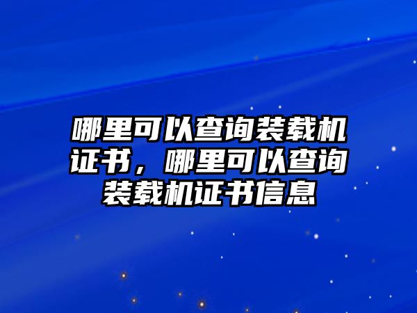 哪里可以查詢裝載機(jī)證書，哪里可以查詢裝載機(jī)證書信息