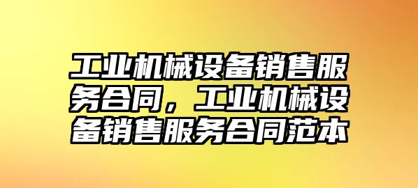 工業(yè)機(jī)械設(shè)備銷售服務(wù)合同，工業(yè)機(jī)械設(shè)備銷售服務(wù)合同范本