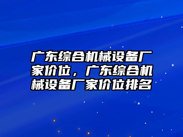 廣東綜合機(jī)械設(shè)備廠家價(jià)位，廣東綜合機(jī)械設(shè)備廠家價(jià)位排名