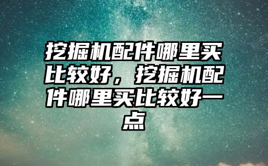 挖掘機配件哪里買比較好，挖掘機配件哪里買比較好一點