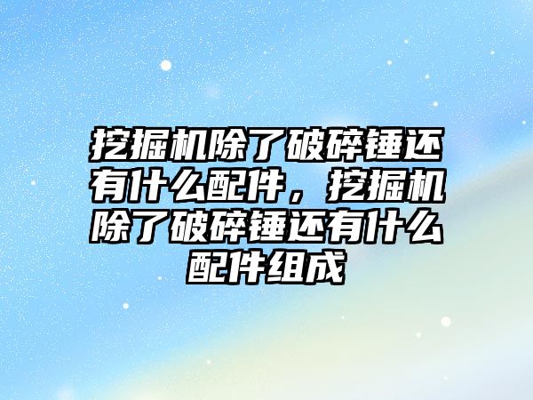 挖掘機除了破碎錘還有什么配件，挖掘機除了破碎錘還有什么配件組成