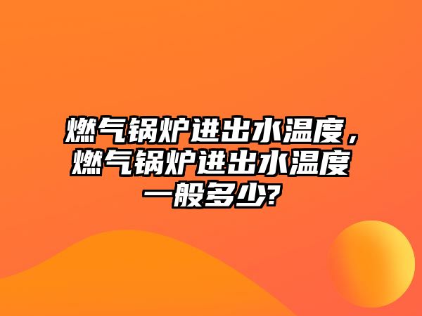 燃氣鍋爐進出水溫度，燃氣鍋爐進出水溫度一般多少?