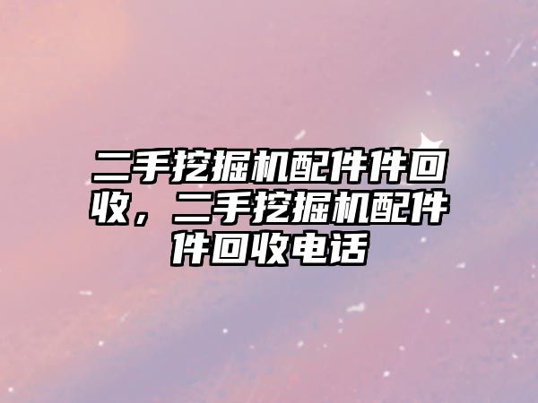 二手挖掘機(jī)配件件回收，二手挖掘機(jī)配件件回收電話