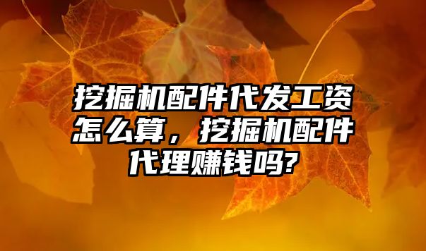 挖掘機配件代發(fā)工資怎么算，挖掘機配件代理賺錢嗎?