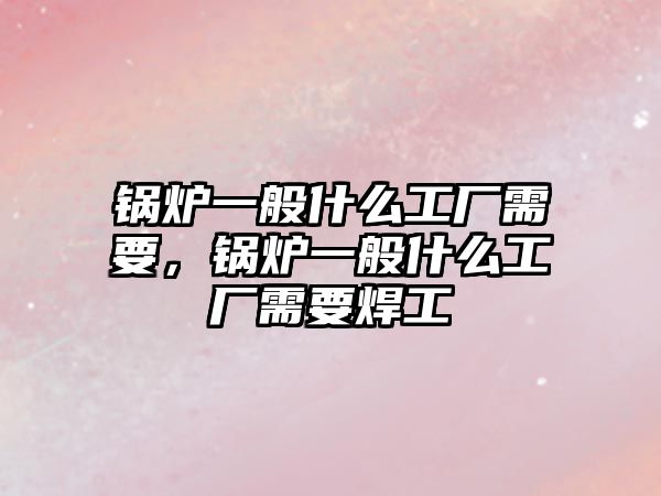 鍋爐一般什么工廠需要，鍋爐一般什么工廠需要焊工