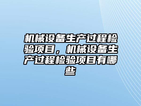 機械設備生產(chǎn)過程檢驗項目，機械設備生產(chǎn)過程檢驗項目有哪些