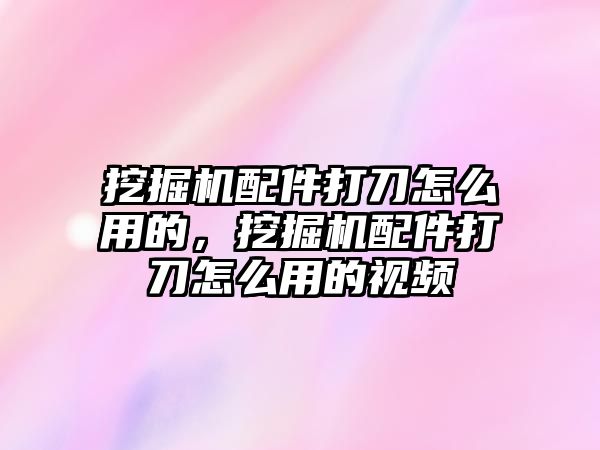 挖掘機配件打刀怎么用的，挖掘機配件打刀怎么用的視頻