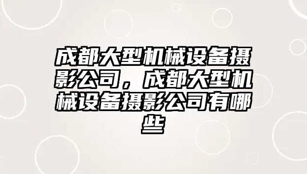 成都大型機械設(shè)備攝影公司，成都大型機械設(shè)備攝影公司有哪些