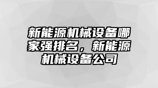 新能源機(jī)械設(shè)備哪家強(qiáng)排名，新能源機(jī)械設(shè)備公司