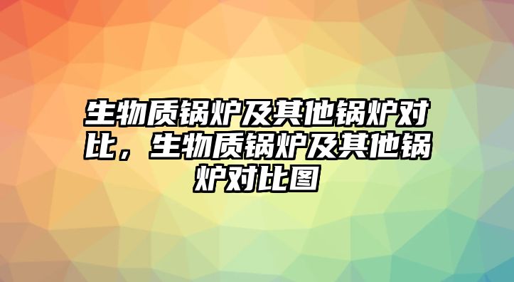 生物質(zhì)鍋爐及其他鍋爐對比，生物質(zhì)鍋爐及其他鍋爐對比圖