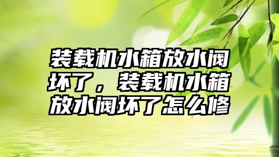 裝載機水箱放水閥壞了，裝載機水箱放水閥壞了怎么修