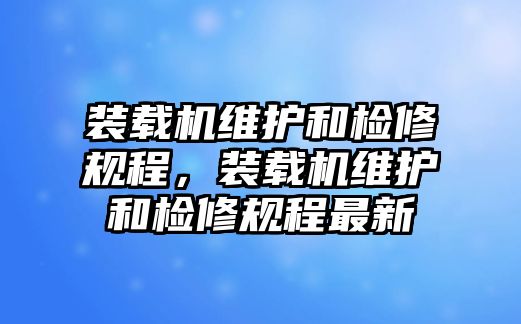 裝載機維護和檢修規(guī)程，裝載機維護和檢修規(guī)程最新