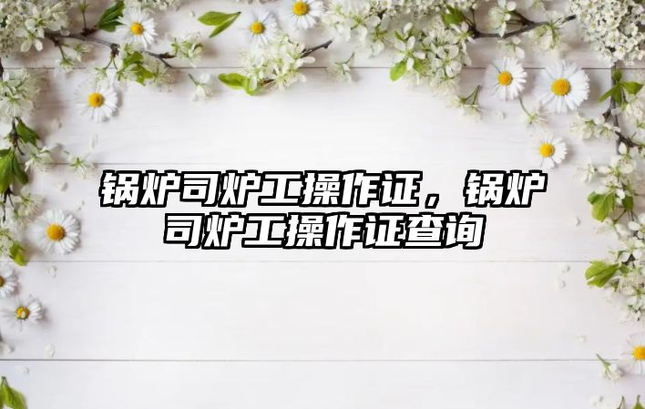 鍋爐司爐工操作證，鍋爐司爐工操作證查詢