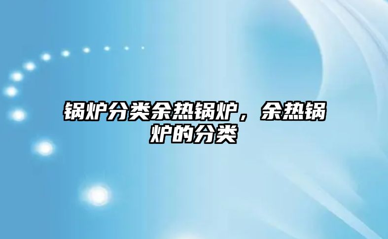 鍋爐分類余熱鍋爐，余熱鍋爐的分類