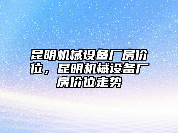 昆明機(jī)械設(shè)備廠房?jī)r(jià)位，昆明機(jī)械設(shè)備廠房?jī)r(jià)位走勢(shì)