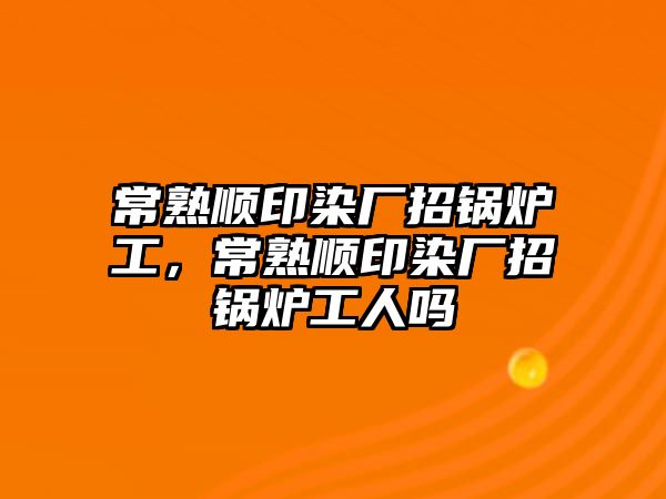 常熟順印染廠招鍋爐工，常熟順印染廠招鍋爐工人嗎