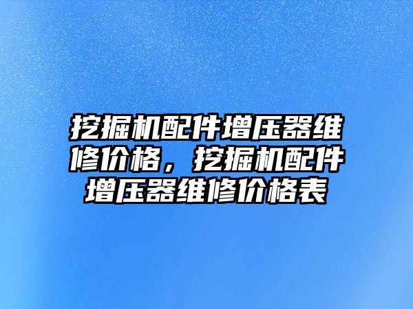 挖掘機配件增壓器維修價格，挖掘機配件增壓器維修價格表