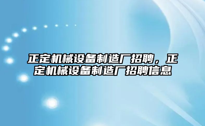 正定機(jī)械設(shè)備制造廠招聘，正定機(jī)械設(shè)備制造廠招聘信息