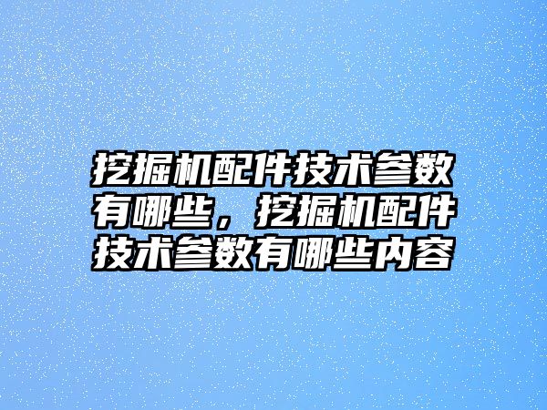 挖掘機配件技術參數有哪些，挖掘機配件技術參數有哪些內容