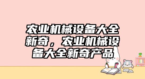 農(nóng)業(yè)機(jī)械設(shè)備大全新奇，農(nóng)業(yè)機(jī)械設(shè)備大全新奇產(chǎn)品