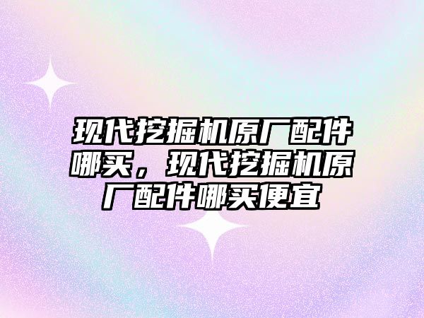 現(xiàn)代挖掘機原廠配件哪買，現(xiàn)代挖掘機原廠配件哪買便宜