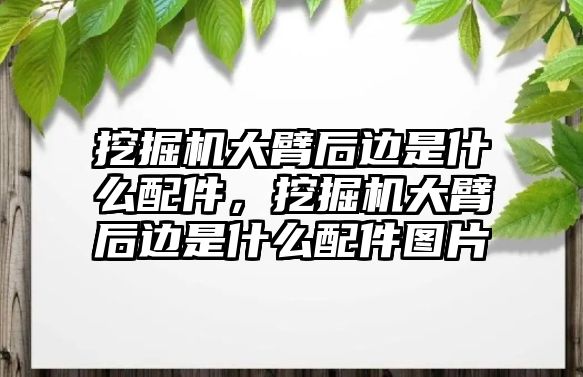 挖掘機大臂后邊是什么配件，挖掘機大臂后邊是什么配件圖片