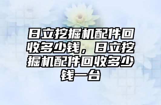 日立挖掘機配件回收多少錢，日立挖掘機配件回收多少錢一臺