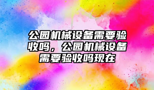 公園機械設備需要驗收嗎，公園機械設備需要驗收嗎現(xiàn)在