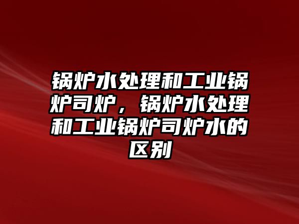 鍋爐水處理和工業(yè)鍋爐司爐，鍋爐水處理和工業(yè)鍋爐司爐水的區(qū)別