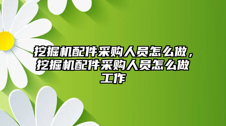 挖掘機配件采購人員怎么做，挖掘機配件采購人員怎么做工作