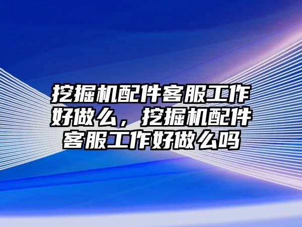 挖掘機(jī)配件客服工作好做么，挖掘機(jī)配件客服工作好做么嗎